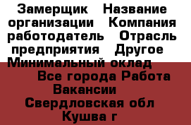 Замерщик › Название организации ­ Компания-работодатель › Отрасль предприятия ­ Другое › Минимальный оклад ­ 20 000 - Все города Работа » Вакансии   . Свердловская обл.,Кушва г.